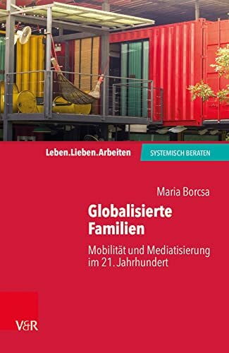 Maria Borcsa Globalisierte Familien: Mobilität und Mediatisierung im 21. Jahrhundert (Leben. Lieben. Arbeiten: systemisch beraten)
