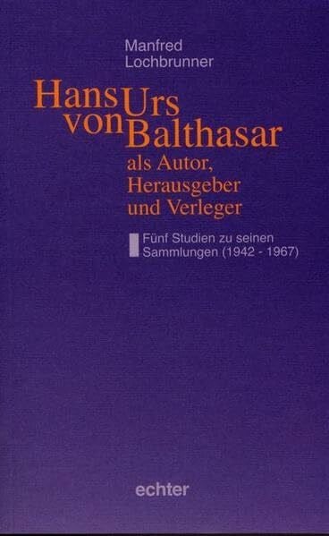 Lochbrunner, Manfred Hans Urs von Balthasar als Autor, Herausgeber und Verleger: Fünf Studien zu seinen Sammlungen (1942-1967)