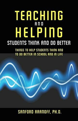 Aranoff PhD, Sanford Teaching and Helping Students Think and Do Better: Things to Help Students Think and To Do Better in School and In Life