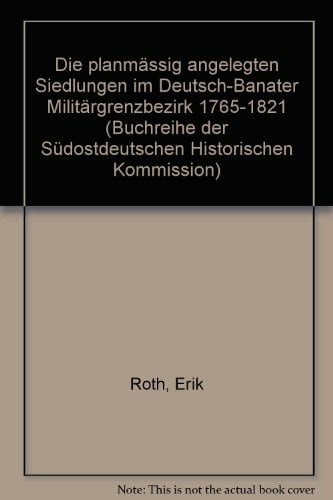 Roth, Erik Die planmässig angelegten Siedlungen im Deutsch-Banater Militärgrenzbezirk 1765-1821 (Buchreihe der Kommission für Geschichte und Kultur der Deutschen in Südosteuropa)