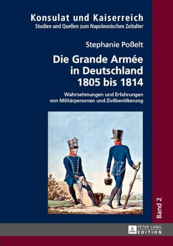 Poßelt, Stephanie Die Grande Armée in Deutschland 1805 bis 1814: Wahrnehmungen und Erfahrungen von Militaerpersonen und Zivilbevoelkerung: Wahrnehmungen und Erfahrungen ... Quellen zum napoleonischen Zeitalter, Band 2)