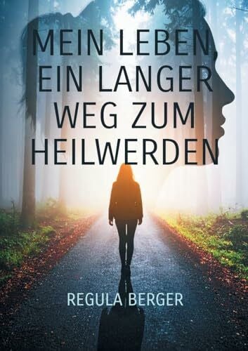 Berger, Regula Mein Leben, ein langer Weg zum Heilwerden: Ein persönlicher Heilweg unter anderem durch die Kräfte von Tönen und Silben, Worten, Mantren und Menschen. ... Weg der posttraumatischen Lebensbewältigung