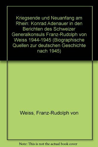 Küsters, Hanns J Kriegsende und Neuanfang am Rhein: Konrad Adenauer in den Berichten des Schweizer Generalkonsuls Franz-Rudolph von Weiss 1944-1945