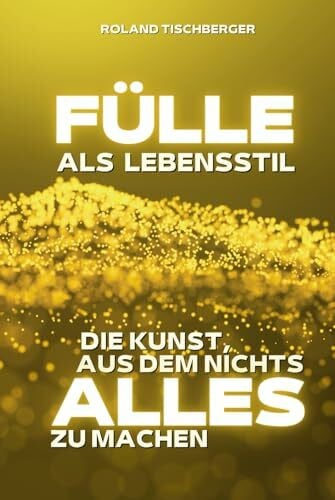 Tischberger, Roland Fülle als Lebensstil: Wie du aus dem Mangelbewusstsein ausbrichst
