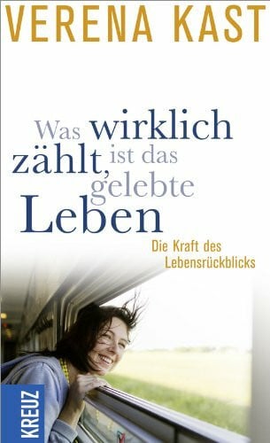 Kast, Verena Was wirklich zählt, ist das gelebte Leben: Die Kraft des Lebensrückblicks