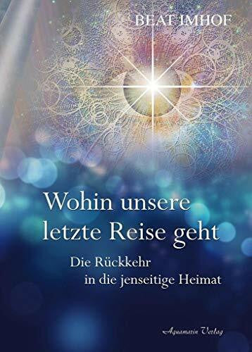 Imhof, Beat Wohin unsere letzte Reise geht: Die Rückkehr in die jenseitige Heimat