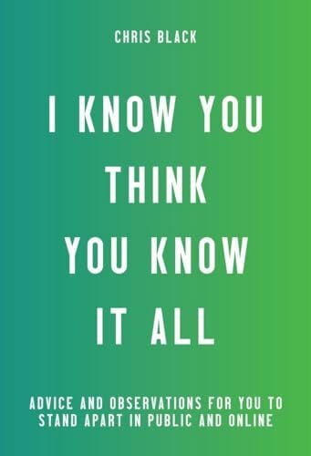 Black, Chris I Know You Think You Know It All: Advice and Observations For You to Stand Apart in Public and Online