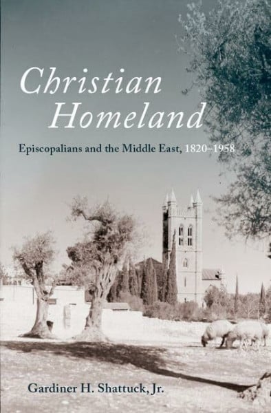 Shattuck, Gardiner H., Jr. Christian Homeland: Episcopalians and the Middle East, 1820-1958