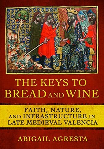 Agresta, Abigail The Keys to Bread and Wine: Faith, Nature, and Infrastructure in Late Medieval Valencia