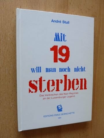 Stull, Andre Mit 19 will man noch nicht sterben. Das Verbrechen des Nazi-Regimes an der Luxemburger Jugend.