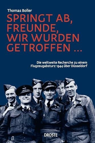 Boller, Thomas Springt ab, Freunde, wir wurden getroffen ...: Die weltweite Recherche zu einem Flugzeugabsturz 1944 über Düsseldorf