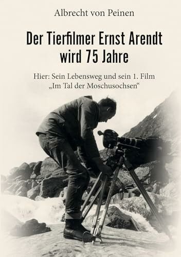 Peinen, Albrecht von Der Tierfilmer Ernst Arendt wird 75 Jahre: Hier: Sein Lebensweg und sein 1. Film 'Im Tal der Moschusochsen'