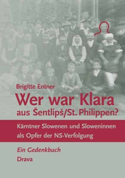 Entner, Brigitte Wer war Klara aus Šentlipš/St. Philippen?: Kärntner Slowenen und Sloweninnen als Opfer der NS-Verfolgung. Ein Gedenkbuch