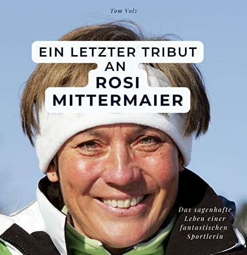 Volz, Tom Ein letzter Tribut an Rosi Mittermaier: Das sagenhafte Leben einer fantastischen Sportlerin