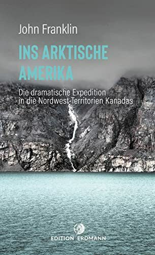 Franklin, John Ins Arktische Amerika: Die dramatische Expedition in die Nordwest-Territorien (DIE 100 BEDEUTENDSTEN ENTDECKER - Das Original im Paperback)