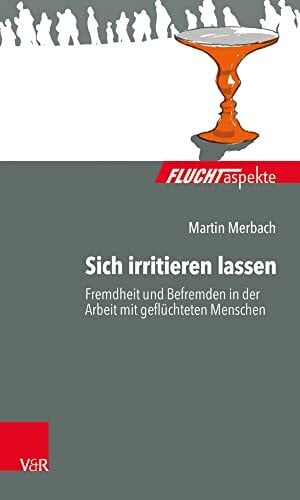 Martin Merbach Sich irritieren lassen: Fremdheit und Befremden in der Arbeit mit geflüchteten Menschen (Fluchtaspekte / Geflüchtete Menschen psychosozial unterstützen und begleiten)
