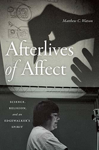 Watson, Matthew C. Afterlives of Affect: Science, Religion, and an Edgewalker's Spirit: Science, Religion, and an Edgewalker’s Spirit