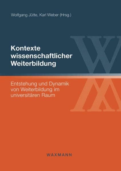 Weber, Karl Kontexte wissenschaftlicher Weiterbildung: Entstehung und Dynamik von Weiterbildung im universitären Raum