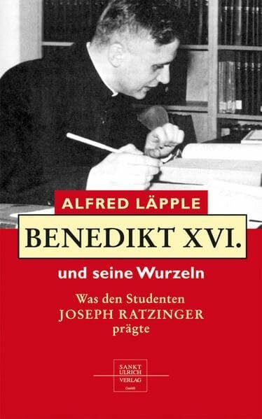 Läpple, Alfred Benedikt XVI. und seine Wurzeln: Was sein Leben und seinen Glauben prägte