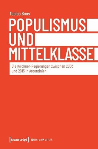 Tobias Boos Populismus und Mittelklasse: Die Kirchner-Regierungen zwischen 2003 und 2015 in Argentinien (Edition Politik)