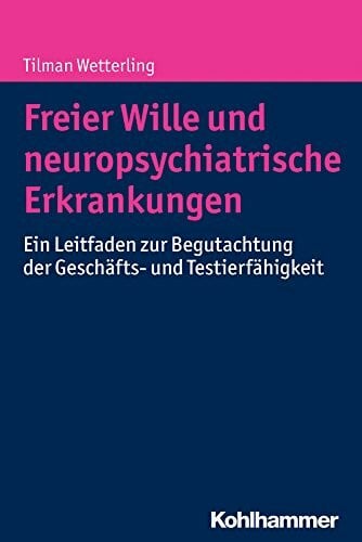 Wetterling, Tilman Freier Wille und neuropsychiatrische Erkrankungen: Ein Leitfaden zur Begutachtung der Geschäfts- und Testierfähigkeit