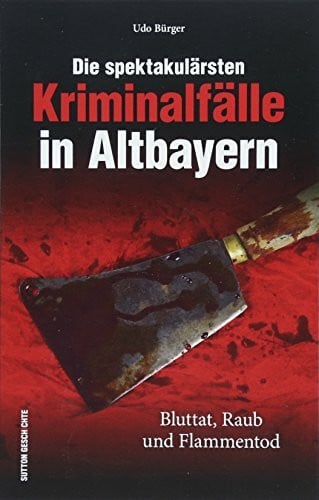 Bürger, Udo Die spektakulärsten Kriminalfälle in Altbayern. Bayern kriminell - eine spannende Reise in die Zeit, als Straftaten oft mit dem Tod geahndet wurden, ... Kriminalfälle): Bluttat, Raub und Flammentod