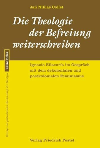 Collet, Dr. theol. Jan Niklas Die Theologie der Befreiung weiterschreiben: Ignacio Ellacuría im Gespräch mit dem dekolonialen und postkolonialen Feminismus (ratio fidei: Beiträge zur philosophischen Rechenschaft der Theologie)