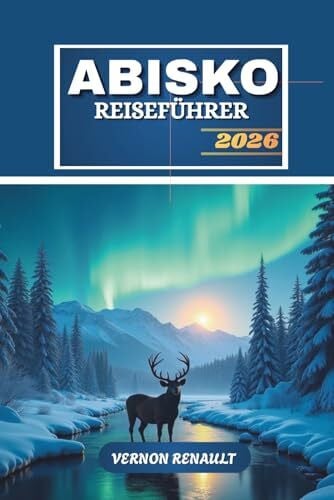 RENAULT, VERNON ABISKO REISEFÜHRER 2026: Ultimatives Nordschweden-Abenteuer, Nordlichter, Wanderwege, Tierwelt und Outdoor-Erlebnisse