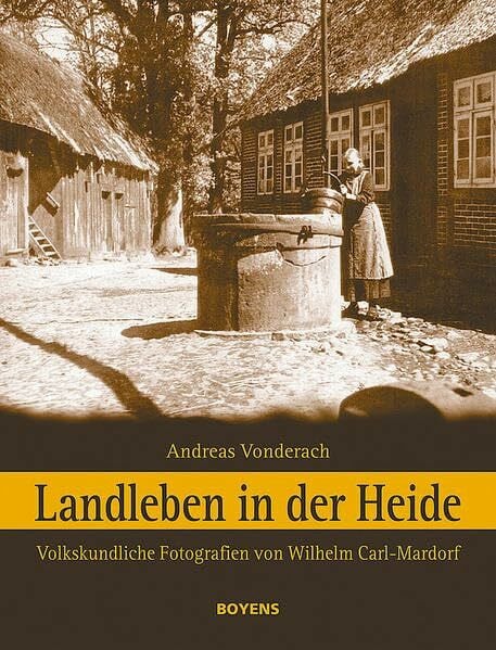 Carl-Mardorf, Wilhelm Landleben in der Heide: Volkskundliche Fotografien von Wilhelm Carl-Mardorf: Volkskundliche Fotografien von Wilhelm Carl-Mardorf (1890-1970)