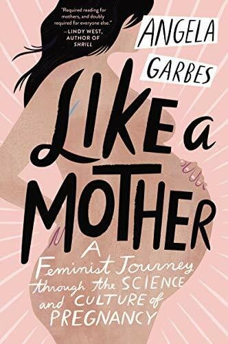 Garbes, Angela Like a Mother: A Feminist Journey Through the Science and Culture of Pregnancy