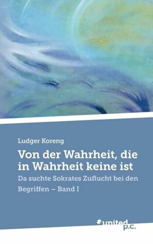 Koreng, Ludger Von der Wahrheit, die in Wahrheit keine ist: Da suchte Sokrates Zuflucht bei den Begriffen