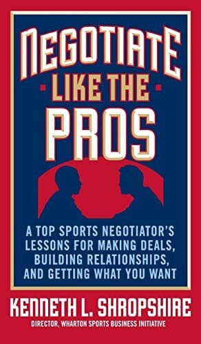 SHROPSHIRE Negotiate Like the Pros: A Top Sports Negotiator's Lessons for Making Deals, Building Relationships, and Getting What You Want: A Top Sports ... Relationships, and Getting What You Want