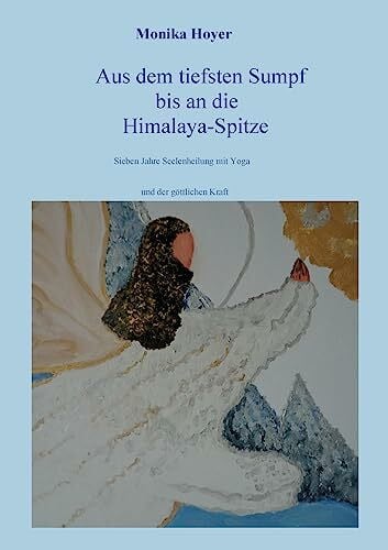 Hoyer, Monika Aus dem tiefsten Sumpf bis an die Himalaya-Spitze: Sieben Jahre Seelenheilung mit Yoga und der göttlichen Kraft