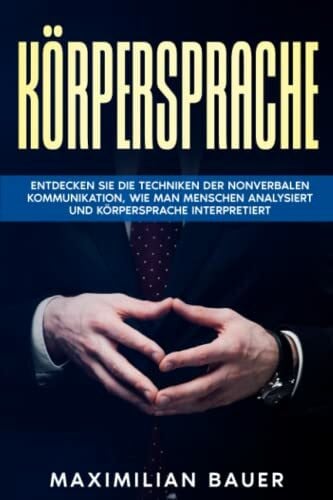 Bauer, Maximilian Körpersprache: Entdecken Sie die Techniken der nonverbalen Kommunikation, wie man Menschen analysiert und Körpersprache interpretiert