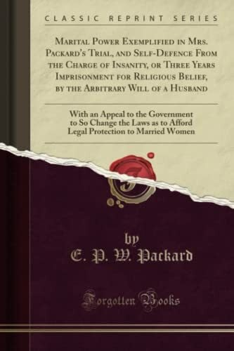Packard, E. P. W. Marital Power Exemplified in Mrs. Packard's Trial, and Self-Defence From the Charge of Insanity, or Three Years Imprisonment for Religious Belief, by ... to So Change the Laws as to Afford Lega