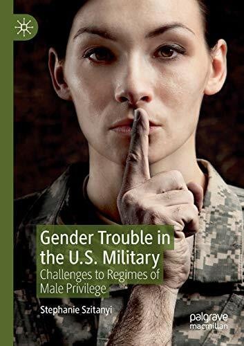 Szitanyi, Stephanie Gender Trouble in the U.S. Military: Challenges to Regimes of Male Privilege