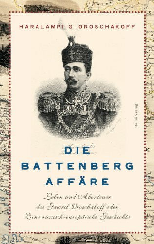 Oroschakoff, Haralampi G. Die Battenberg-Affäre: Leben und Abenteuer des Gawriil Oroschakow oder Eine russisch-europäische Geschichte