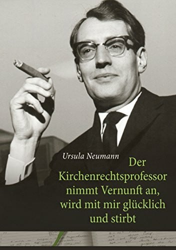 Neumann, Ursula Der Kirchenrechtsprofessor nimmt Vernunft an, wird mit mir glücklich und stirbt