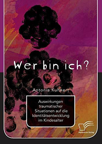 Kuhnert, Antonia Wer bin ich? Auswirkungen traumatischer Situationen auf die Identitätsentwicklung im Kindesalter