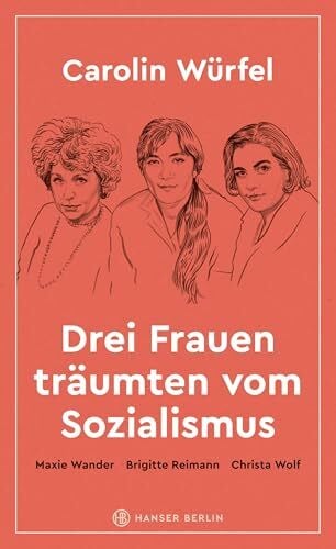 Würfel, Carolin Drei Frauen träumten vom Sozialismus: Maxie Wander, Brigitte Reimann, Christa Wolf
