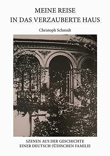 Schmidt, Christoph Meine Reise in das verzauberte Haus: Szenen aus der Geschichte einer deutsch-jüdischen Familie