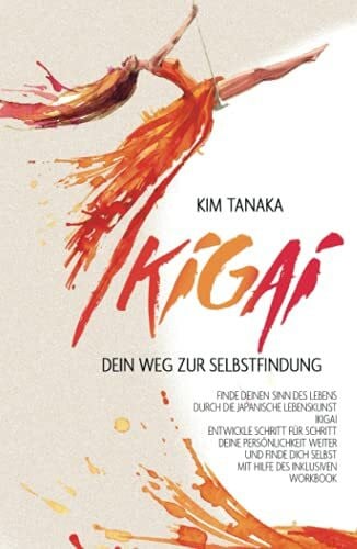 Tanaka, Kim Ikigai: Dein Weg zur Selbstfindung | Finde deinen Sinn des Lebens durch die japanische Lebenskunst Ikigai - Entwickle Schritt für Schritt deine ... selbst mit Hilfe des inklusiven Workbooks