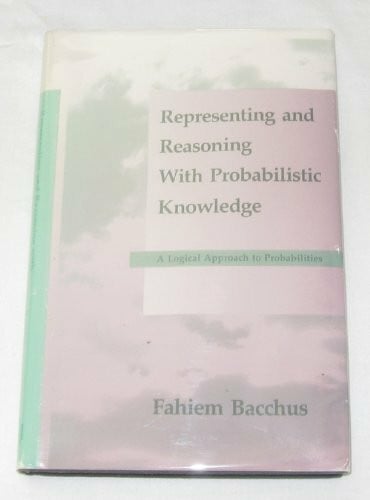 Bacchus, Fahiem Representing and Reasoning With Probabilistic Knowledge: A Logical Approach to Probabilities (Artificial Intelligence)