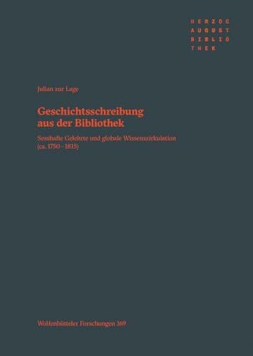 zur Lage, Julian Geschichtsschreibung aus der Bibliothek: Sesshafte Gelehrte und globale Wissenszirkulation (ca. 1750–1815) (Wolfenbütteler Forschungen)