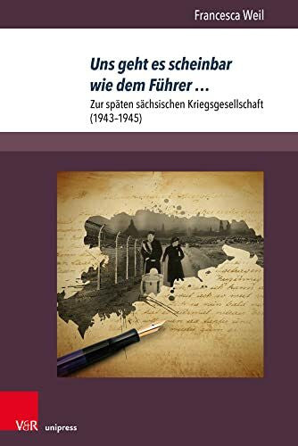 Weil, Dr. Francesca Uns geht es scheinbar wie dem Führer …: Zur späten sächsischen Kriegsgesellschaft (1943–1945) (Berichte und Studien, Band 80)