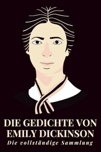 Dickinson, Emily Die Gedichte von Emily Dickinson – Die vollständige Sammlung: Unsterbliche Verse aus dem Amerika des 19. Jahrhunderts – eine einzigartige Auswahl lyrischer Gedanken über Seele, Natur und Existenz