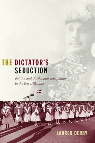 Derby, Lauren H. The Dictator’s Seduction: Politics and the Popular Imagination in the Era of Trujillo (American Encounters/Global Interactions)