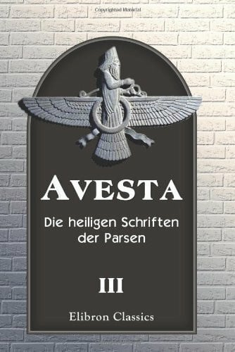 Author, Unknown Avesta: Die heiligen Schriften der Parsen. Aus dem Grundtexte übersetzt, mit steter Rücksicht auf die Tradition, von Dr. Friedrich Spiegel. Band 3: Khorda-Avesta