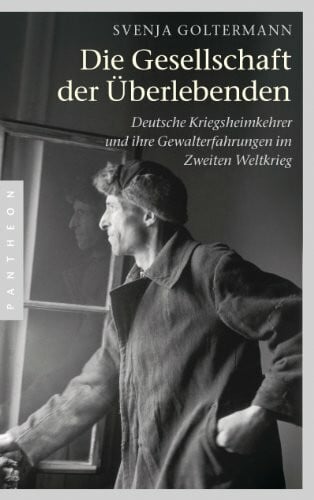Goltermann, Svenja Die Gesellschaft der Überlebenden: Deutsche Kriegsheimkehrer und ihre Gewalterfahrungen im Zweiten Weltkrieg