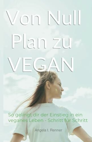 Renner, Angela I. Von Null Plan zu VEGAN: So gelingt dir der Einstieg in ein veganes Leben - Schritt für Schritt